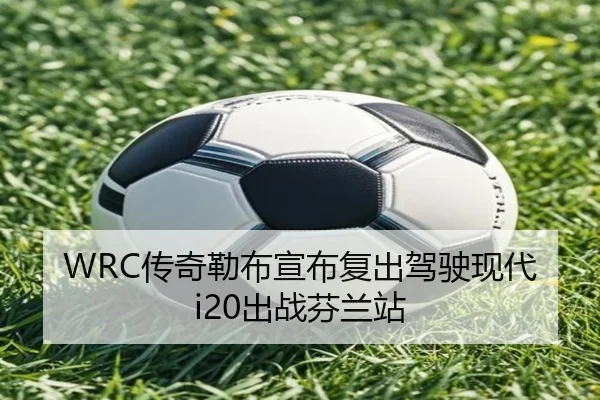WRC传奇勒布宣布复出驾驶现代i20出战芬兰站