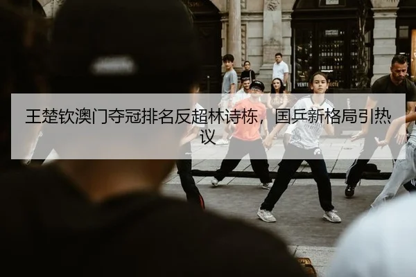 王楚钦澳门夺冠排名反超林诗栋，国乒新格局引热议