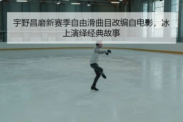 宇野昌磨新赛季自由滑曲目改编自电影，冰上演绎经典故事
