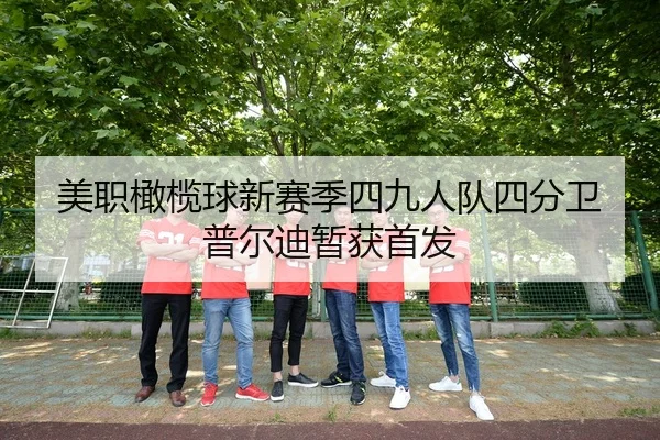 美职橄榄球新赛季四九人队四分卫普尔迪暂获首发