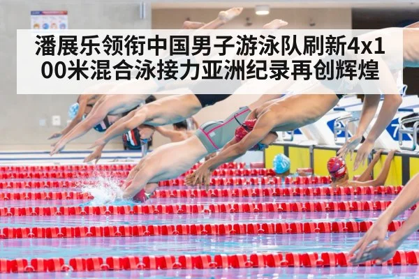 潘展乐领衔中国男子游泳队刷新4x100米混合泳接力亚洲纪录再创辉煌