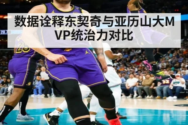 数据诠释东契奇与亚历山大MVP统治力对比
