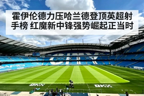 霍伊伦德力压哈兰德登顶英超射手榜 红魔新中锋强势崛起正当时
