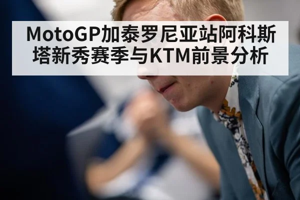 MotoGP加泰罗尼亚站阿科斯塔新秀赛季与KTM前景分析
