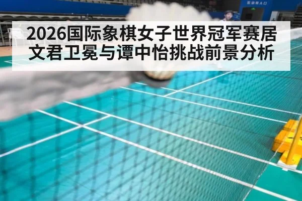 2026国际象棋女子世界冠军赛居文君卫冕与谭中怡挑战前景分析