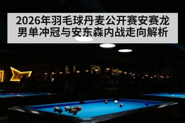 2026年羽毛球丹麦公开赛安赛龙男单冲冠与安东森内战走向解析